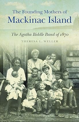The Founding Mothers of Mackinac Island: The Agatha Biddle Band of 1870